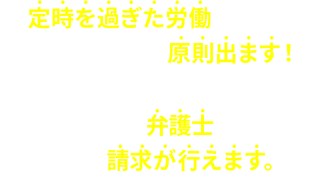 定時を過ぎた労働を行えば、その分の残業代は原則出ます！しかも…残業代請求に強い弁護士に依頼すれば残業代の請求が行えます。